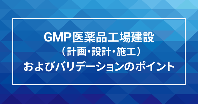 GMP医薬品工場建設(計画・設計・施工)およびバリデーションのポイント